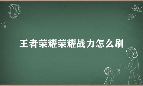 王者荣耀荣耀战力怎么刷