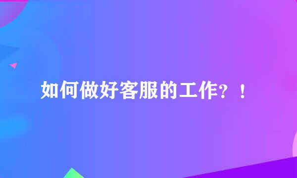 如何做好客服的工作？！