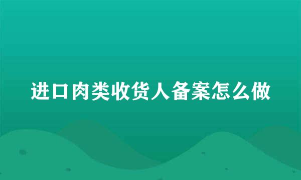 进口肉类收货人备案怎么做