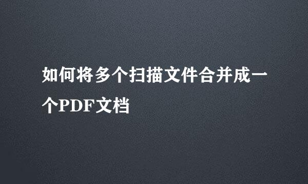 如何将多个扫描文件合并成一个PDF文档