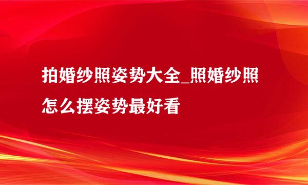 拍婚纱照姿势大全_照婚纱照怎么摆姿势最好看