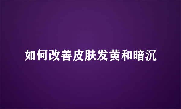 如何改善皮肤发黄和暗沉