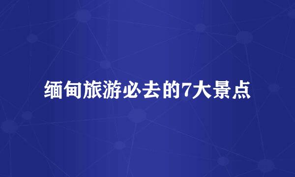 缅甸旅游必去的7大景点