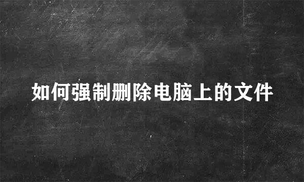 如何强制删除电脑上的文件