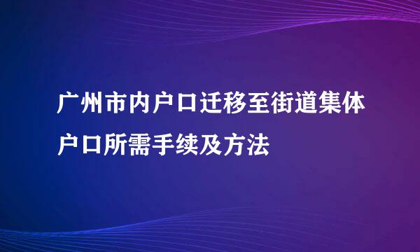 广州市内户口迁移至街道集体户口所需手续及方法