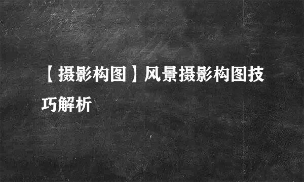 【摄影构图】风景摄影构图技巧解析