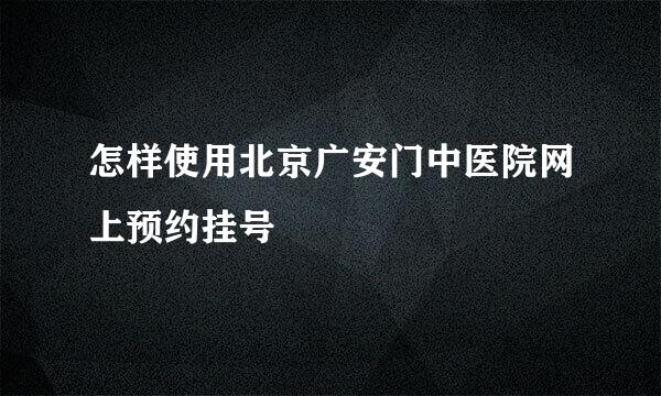 怎样使用北京广安门中医院网上预约挂号