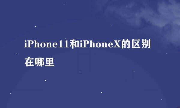 iPhone11和iPhoneX的区别在哪里