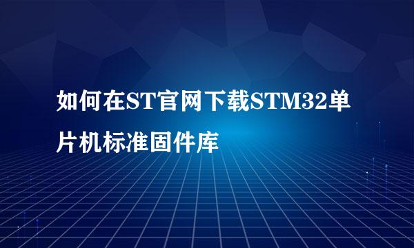 如何在ST官网下载STM32单片机标准固件库