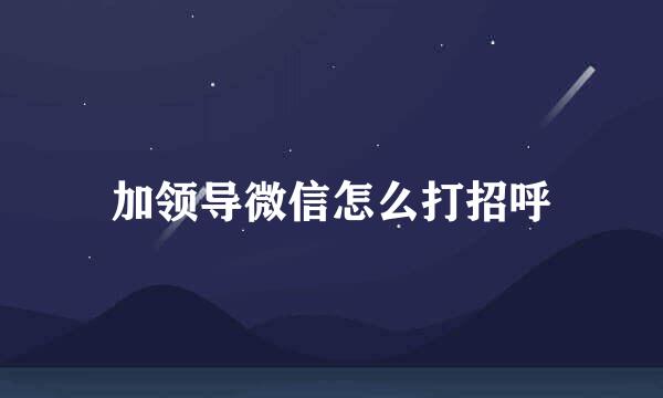 加领导微信怎么打招呼