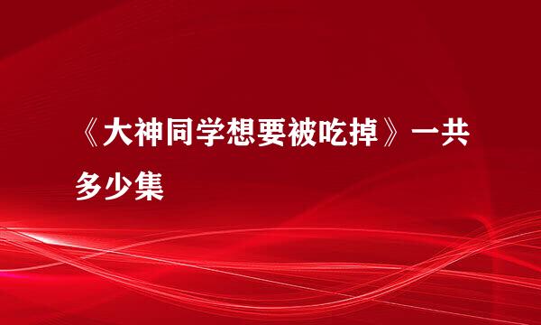 《大神同学想要被吃掉》一共多少集