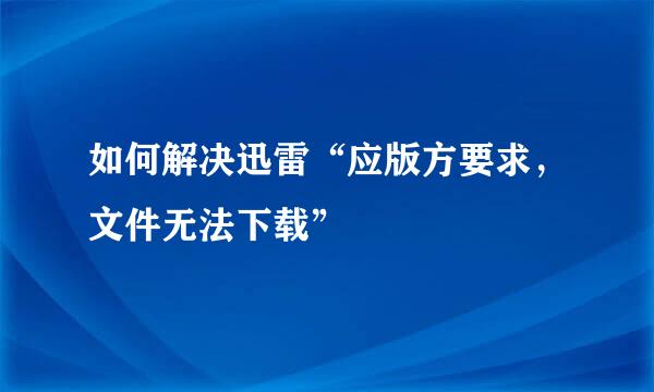 如何解决迅雷“应版方要求，文件无法下载”