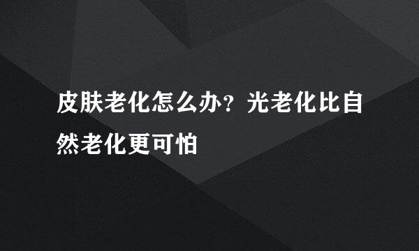 皮肤老化怎么办？光老化比自然老化更可怕