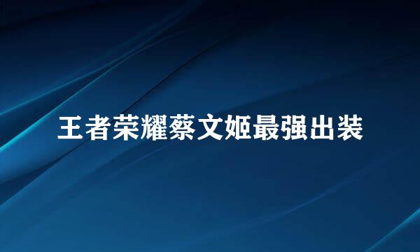 王者荣耀蔡文姬最强出装