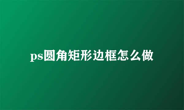 ps圆角矩形边框怎么做