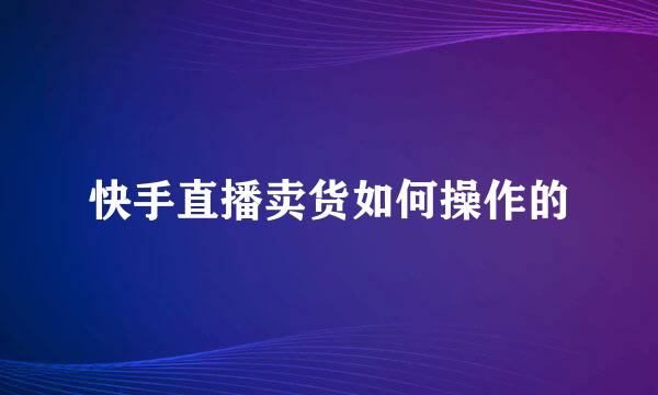 快手直播卖货如何操作的
