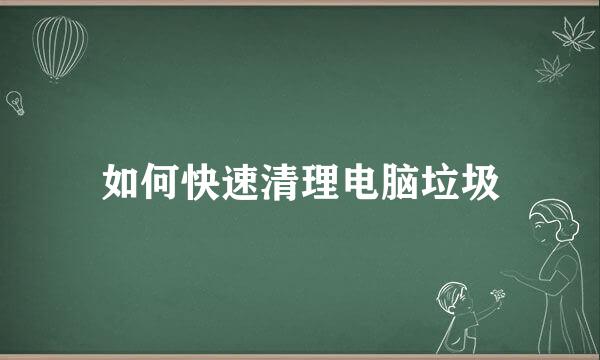 如何快速清理电脑垃圾
