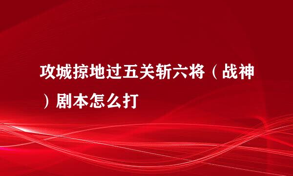 攻城掠地过五关斩六将（战神）剧本怎么打