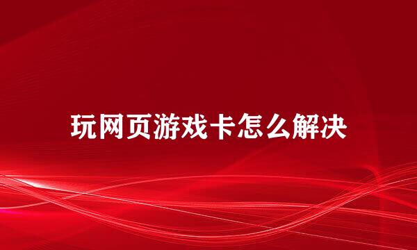 玩网页游戏卡怎么解决