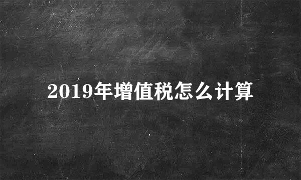 2019年增值税怎么计算