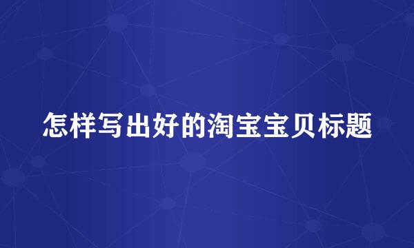 怎样写出好的淘宝宝贝标题