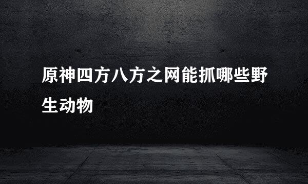 原神四方八方之网能抓哪些野生动物