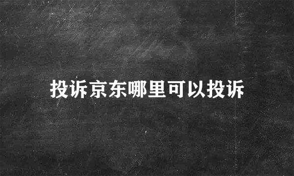 投诉京东哪里可以投诉