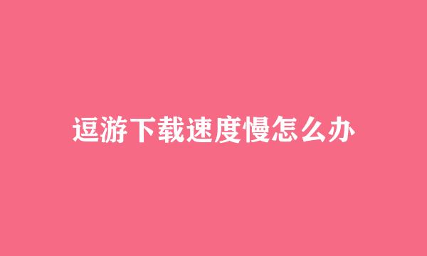 逗游下载速度慢怎么办