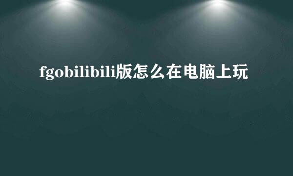fgobilibili版怎么在电脑上玩