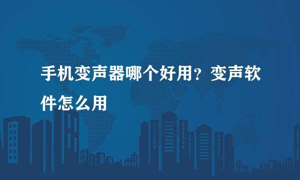 手机变声器哪个好用？变声软件怎么用