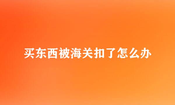 买东西被海关扣了怎么办