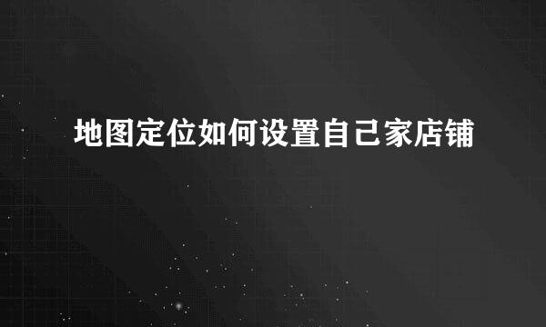 地图定位如何设置自己家店铺