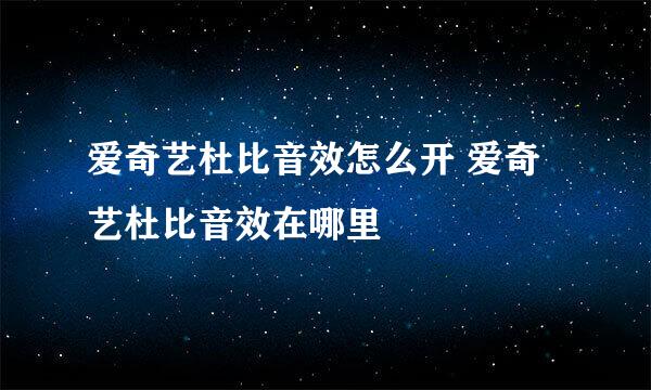 爱奇艺杜比音效怎么开 爱奇艺杜比音效在哪里