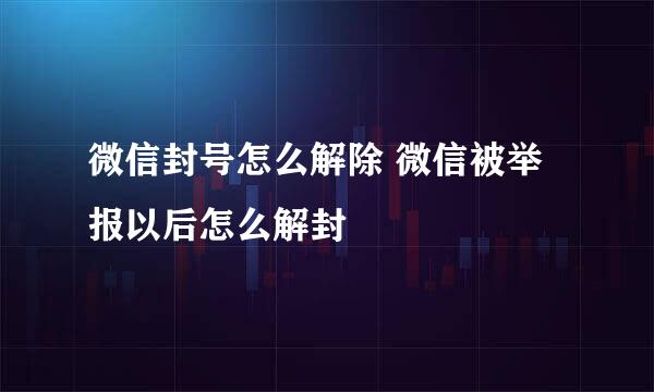 微信封号怎么解除 微信被举报以后怎么解封