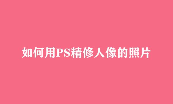 如何用PS精修人像的照片
