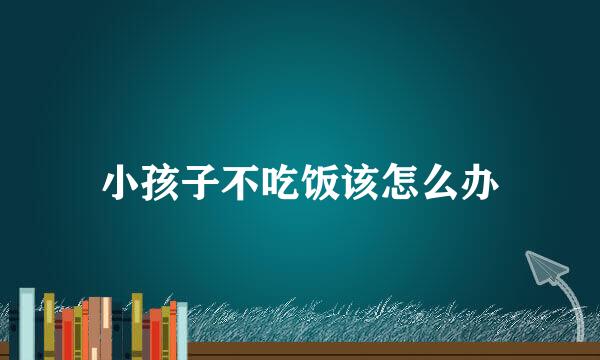 小孩子不吃饭该怎么办