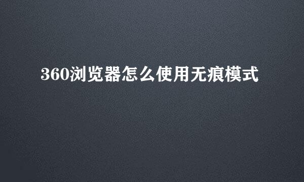 360浏览器怎么使用无痕模式