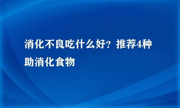 消化不良吃什么好？推荐4种助消化食物