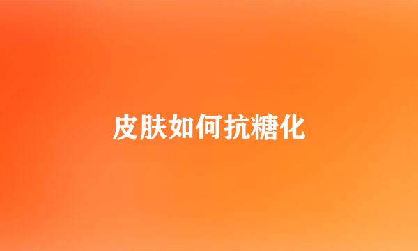 皮肤如何抗糖化