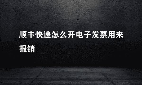 顺丰快递怎么开电子发票用来报销