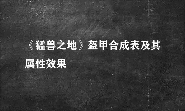 《猛兽之地》盔甲合成表及其属性效果