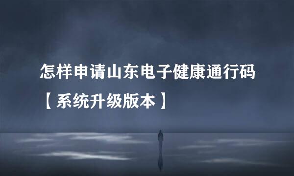 怎样申请山东电子健康通行码【系统升级版本】