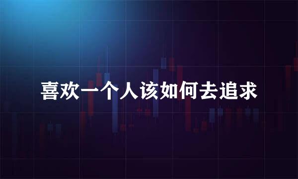 喜欢一个人该如何去追求