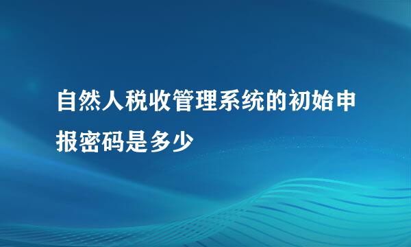 自然人税收管理系统的初始申报密码是多少