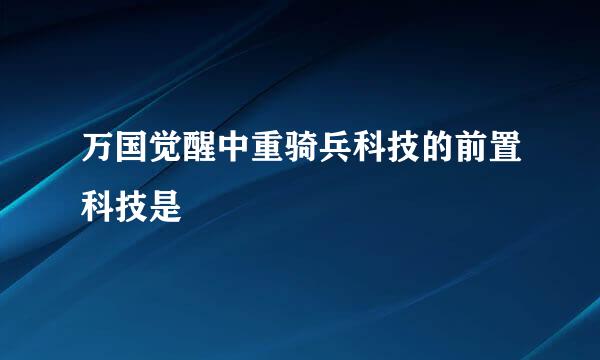 万国觉醒中重骑兵科技的前置科技是