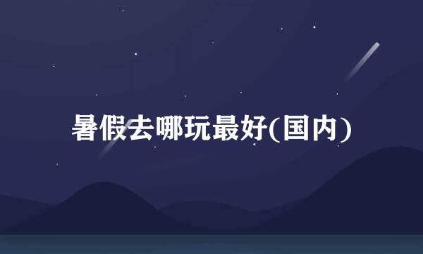 暑假去哪玩最好(国内)