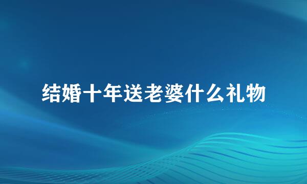 结婚十年送老婆什么礼物