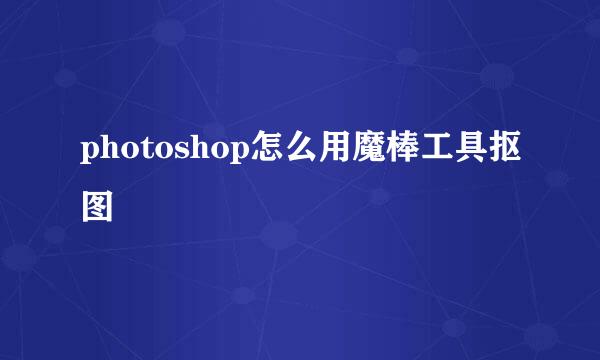 photoshop怎么用魔棒工具抠图