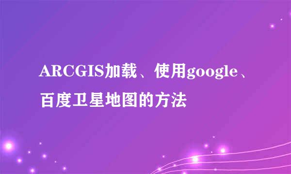 ARCGIS加载、使用google、百度卫星地图的方法