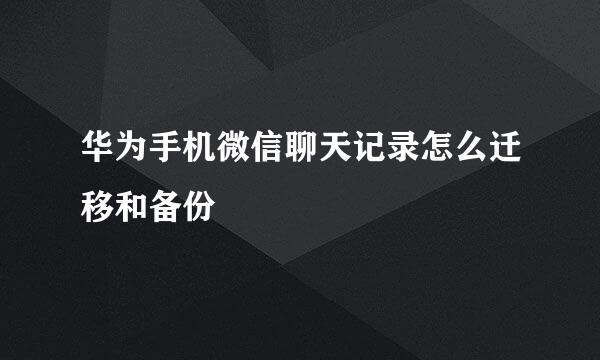华为手机微信聊天记录怎么迁移和备份